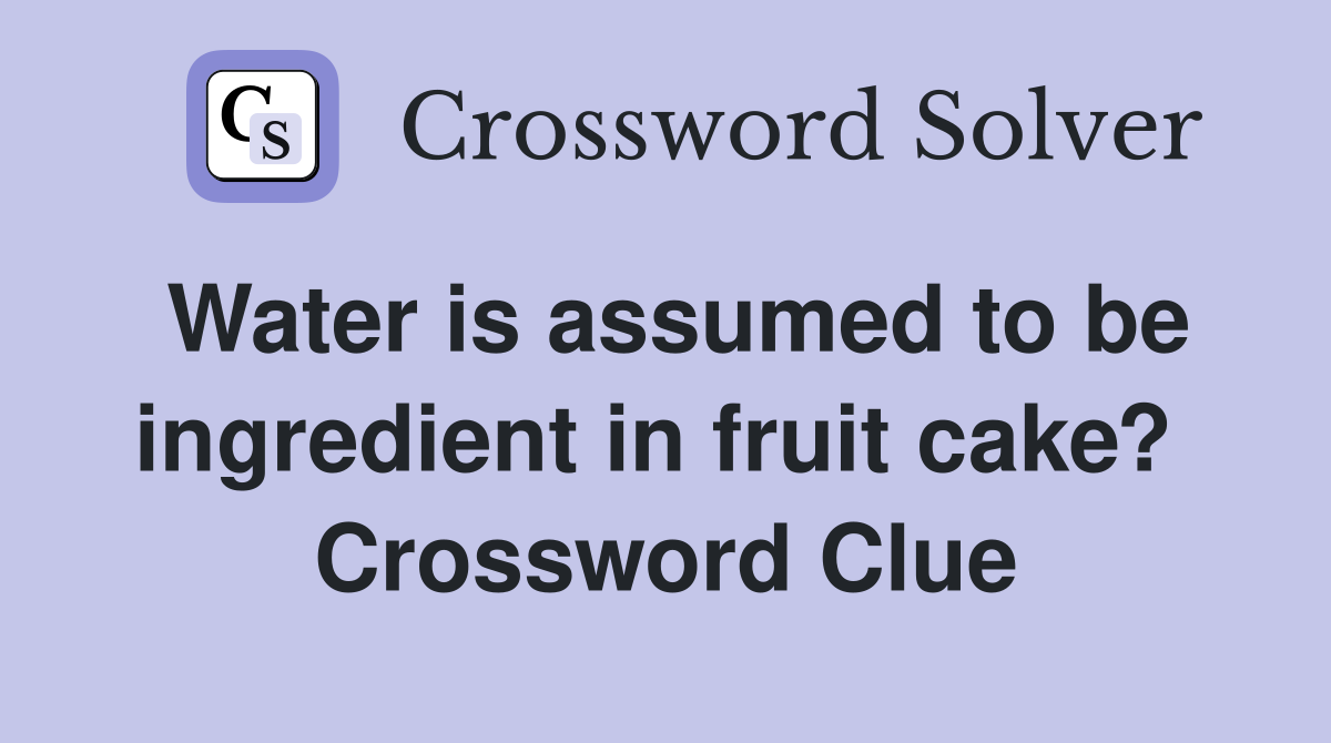 Water is assumed to be ingredient in fruit cake?  Crossword Clue