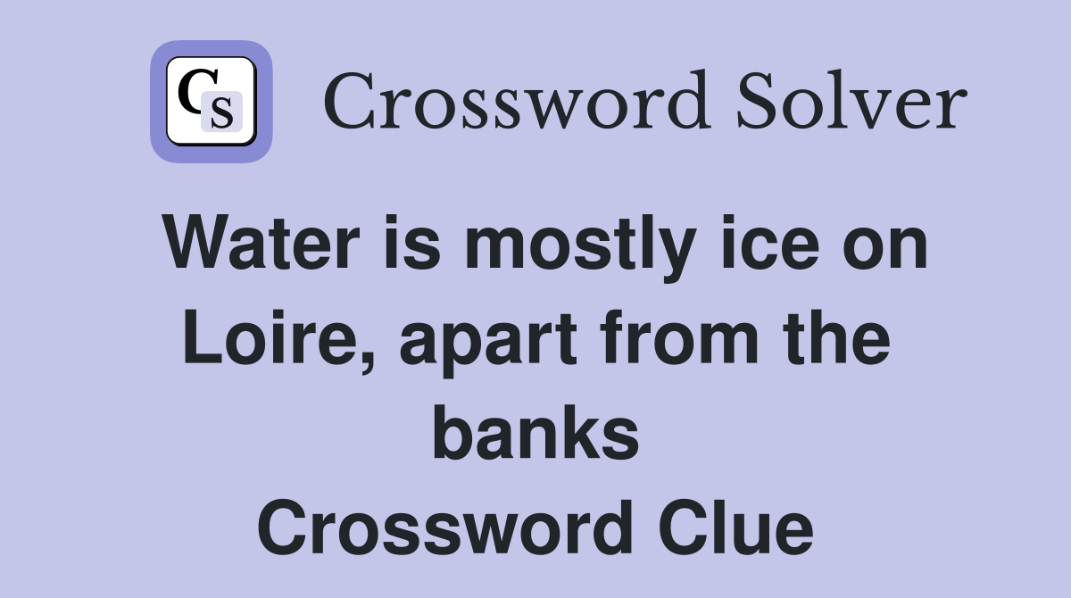 Water is mostly ice on Loire, apart from the banks Crossword Clue