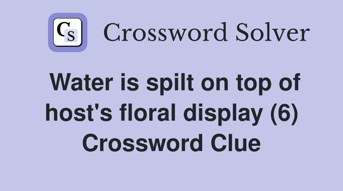 Water is spilt on top of host's floral display (6) Crossword Clue