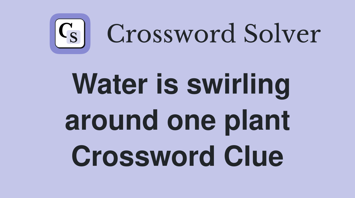 Water is swirling around one plant Crossword Clue