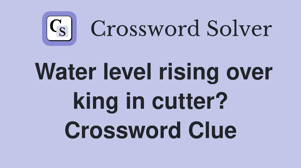 Water level rising over king in cutter? Crossword Clue