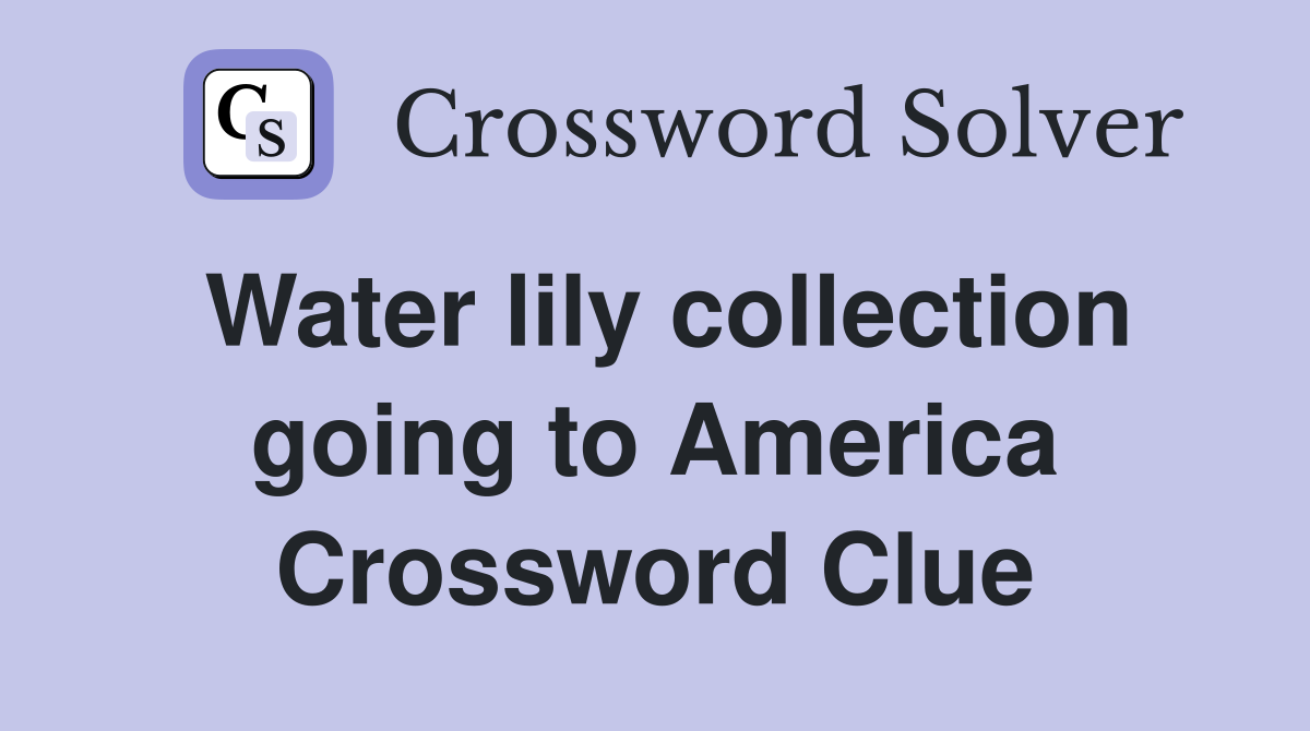 Water lily collection going to America Crossword Clue