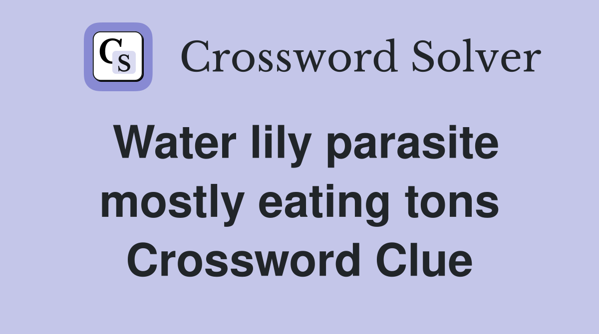 Water lily parasite mostly eating tons Crossword Clue