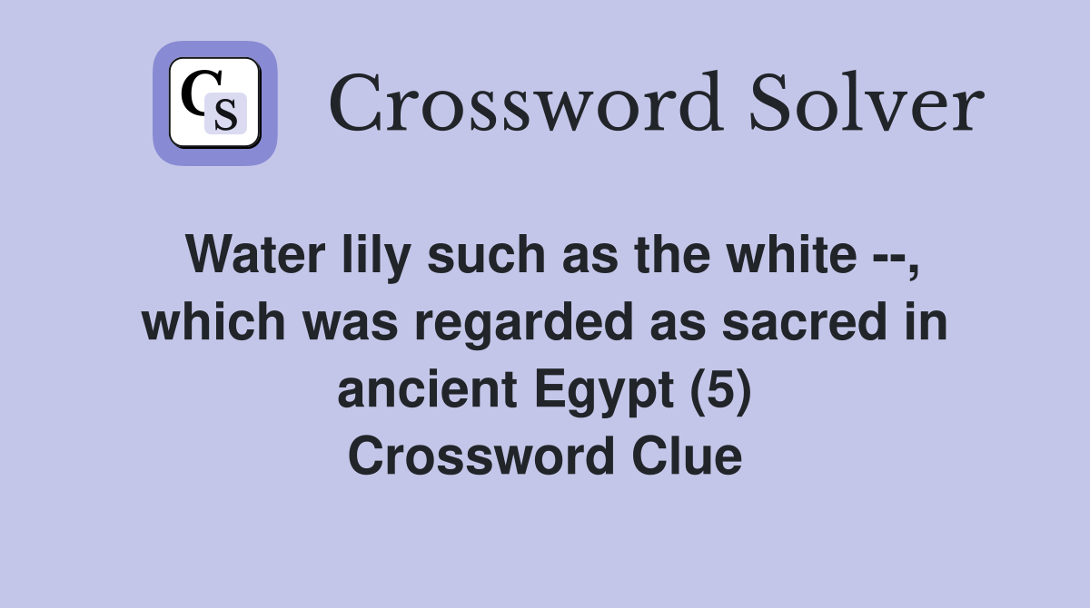 Water lily such as the white --, which was regarded as sacred in ancient Egypt (5) Crossword Clue