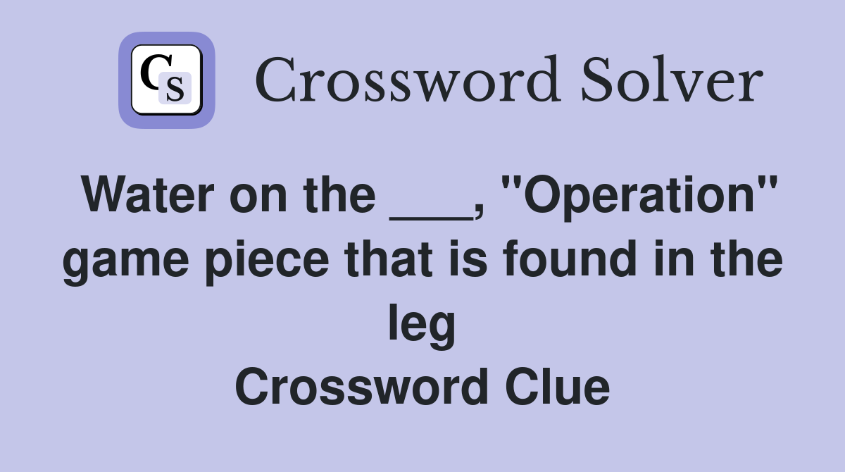 Water on the ___, "Operation" game piece that is found in the leg Crossword Clue