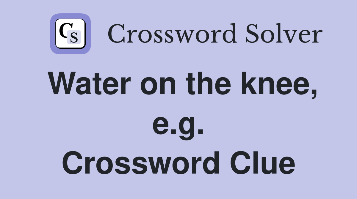 Water on the knee, e.g. Crossword Clue