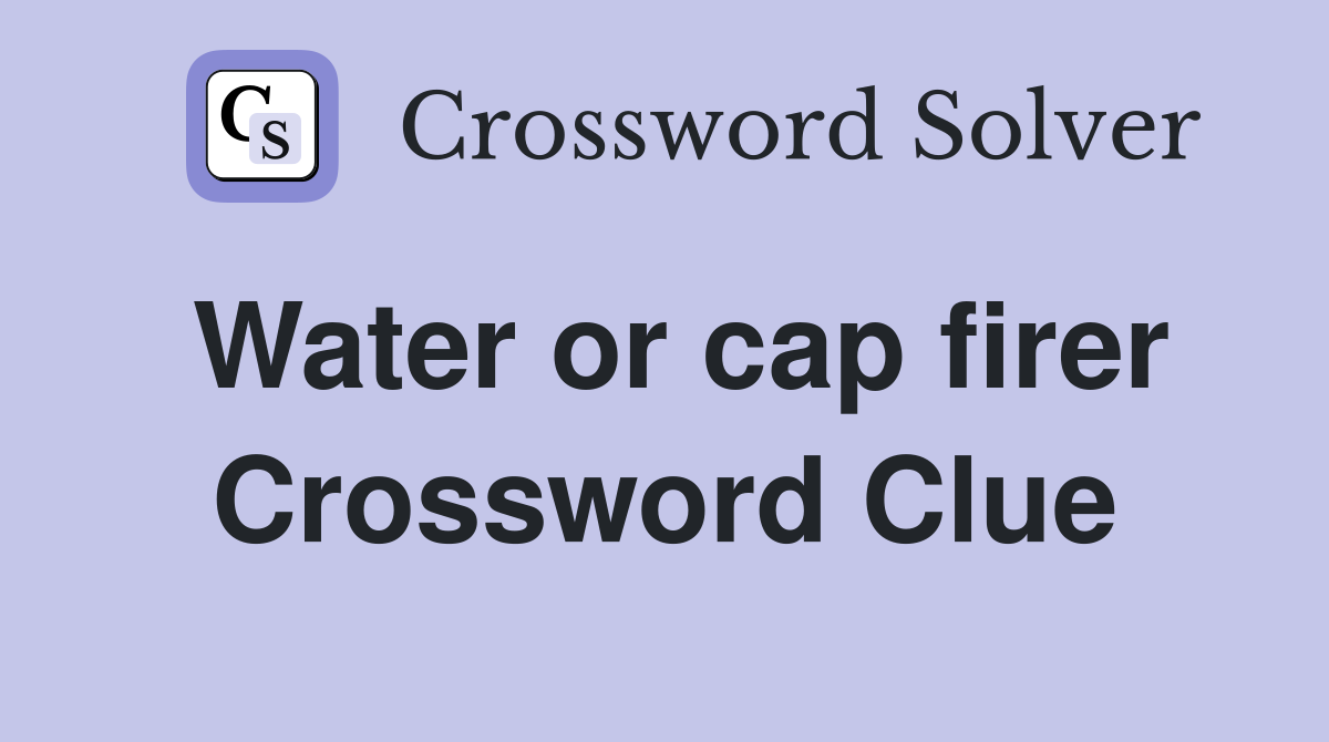 Water or cap firer Crossword Clue