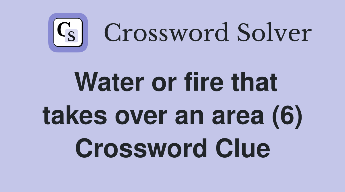 Water or fire that takes over an area (6) Crossword Clue