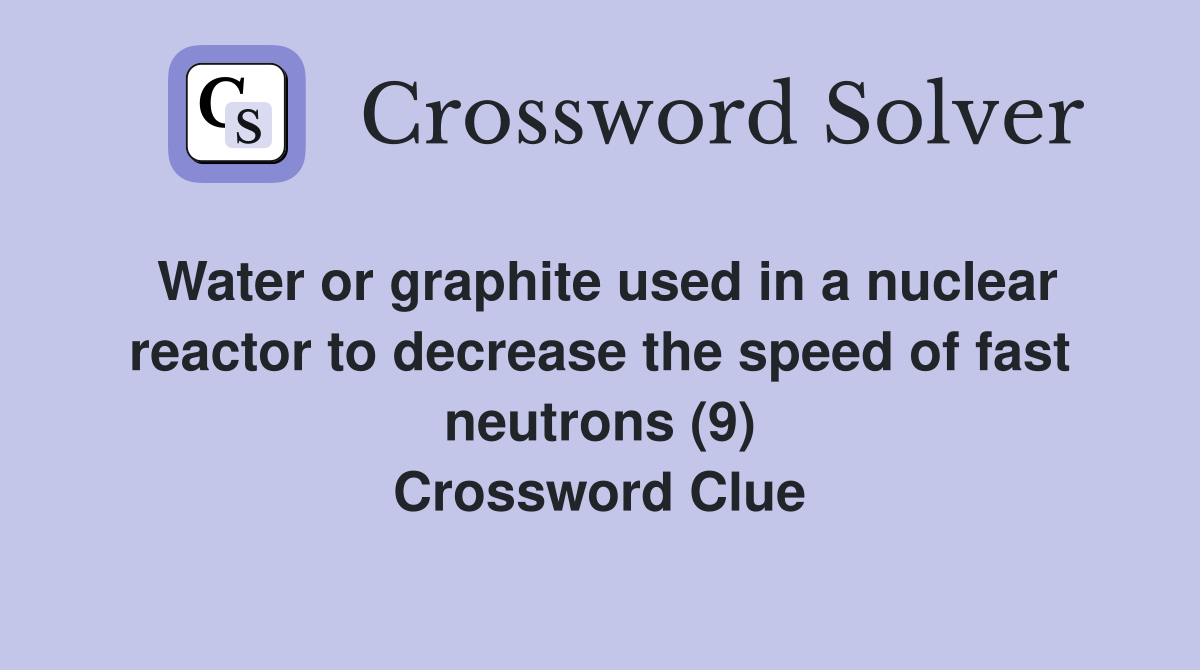 Water or graphite used in a nuclear reactor to decrease the speed of fast neutrons (9) Crossword Clue