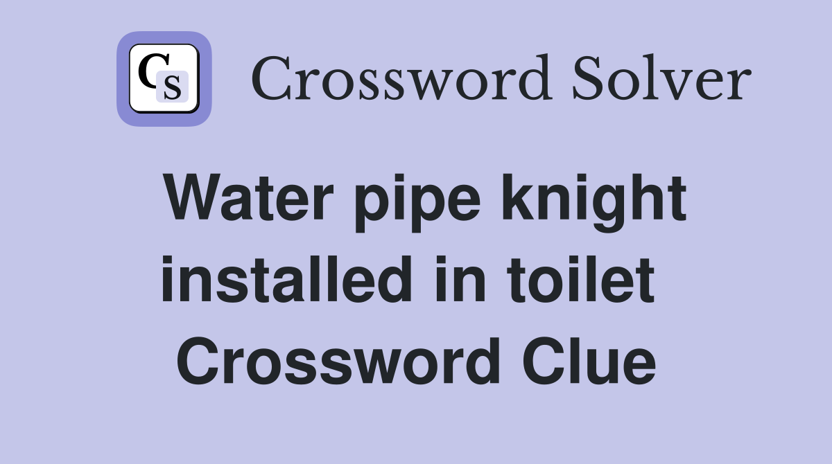 Water pipe knight installed in toilet  Crossword Clue