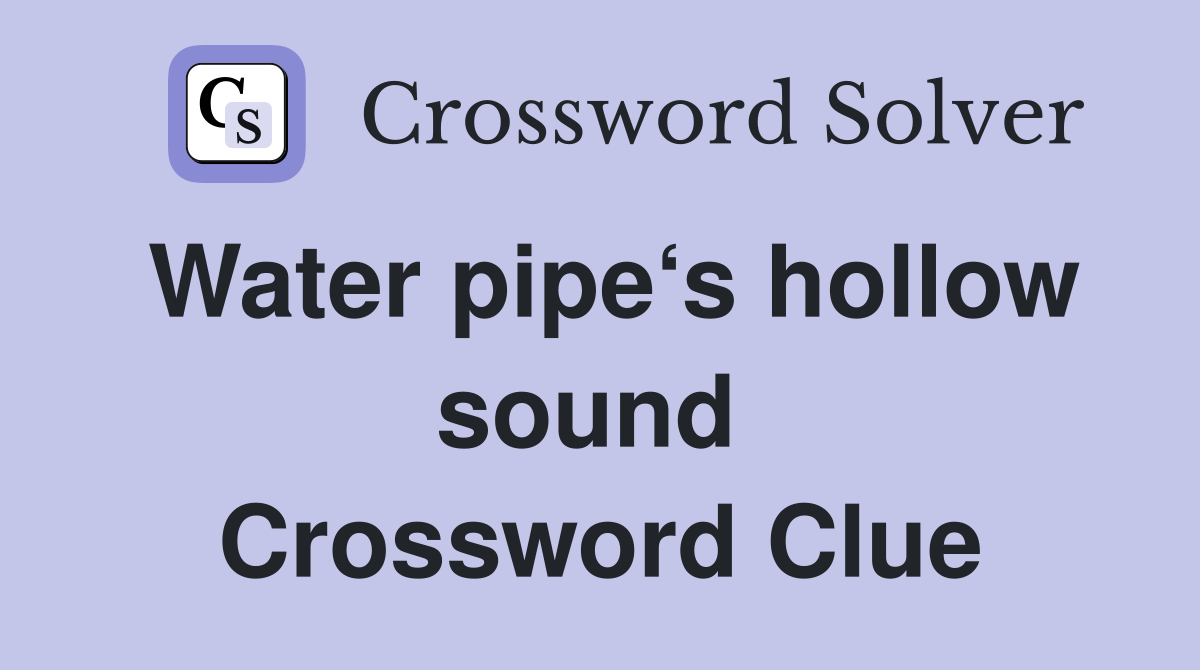 Water pipe‘s hollow sound  Crossword Clue
