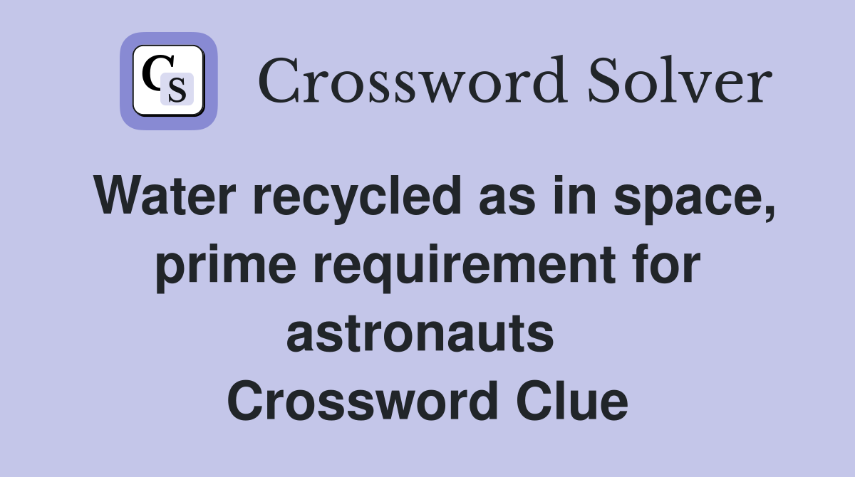 Water recycled as in space, prime requirement for astronauts  Crossword Clue
