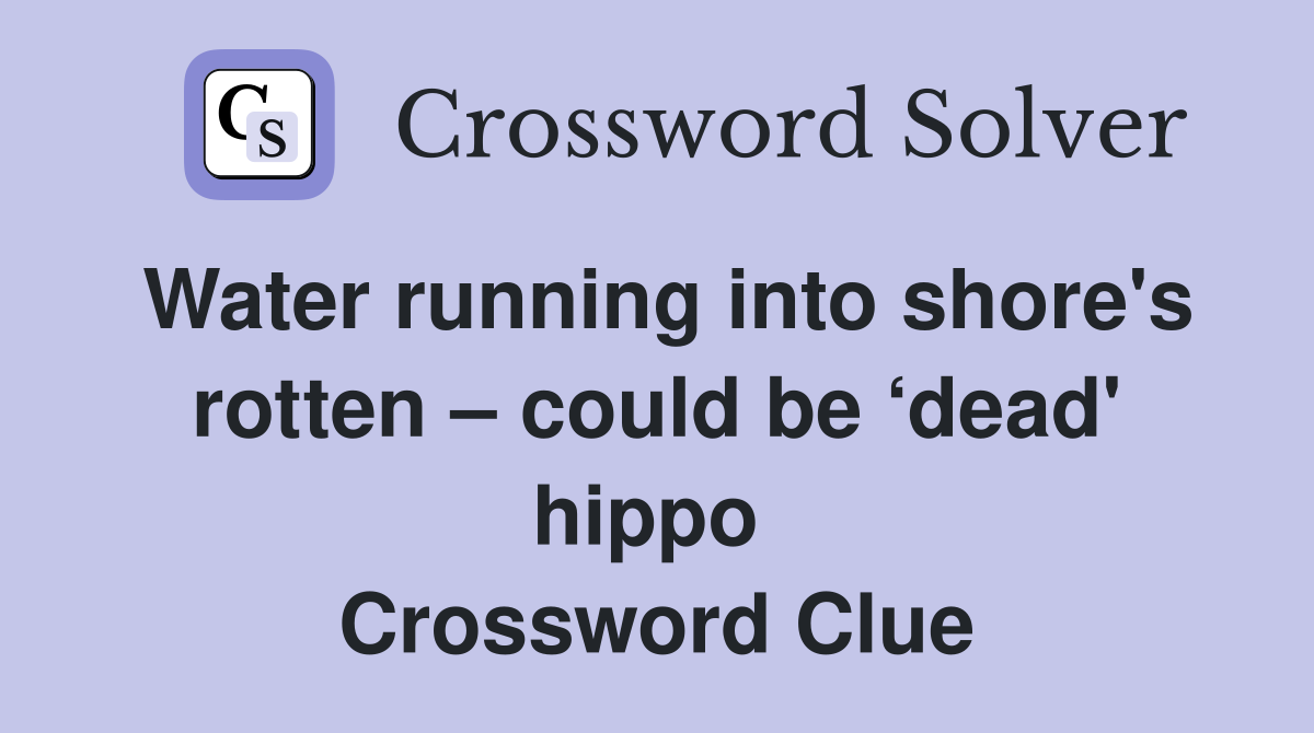 Water running into shore's rotten – could be ‘dead' hippo  Crossword Clue