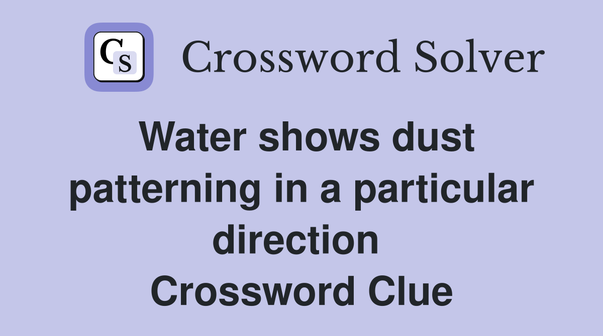 Water shows dust patterning in a particular direction  Crossword Clue