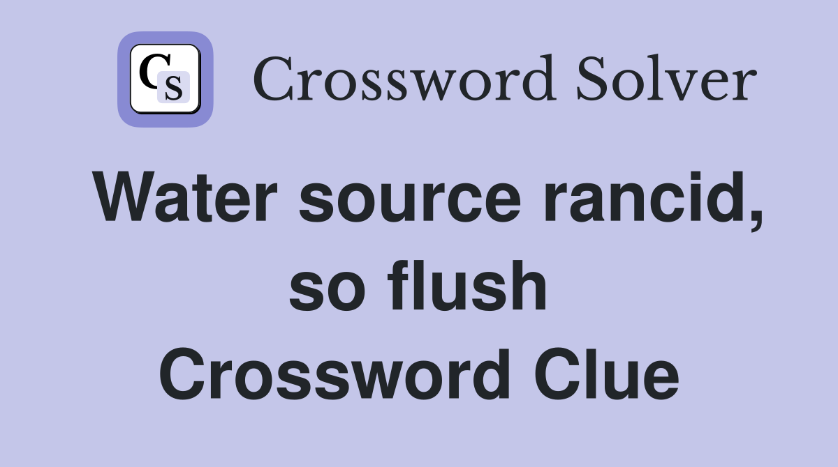 Water source rancid, so flush Crossword Clue