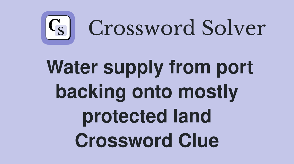 Water supply from port backing onto mostly protected land Crossword Clue