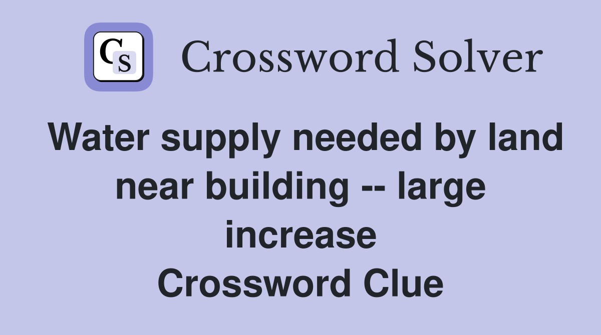 Water supply needed by land near building -- large increase Crossword Clue
