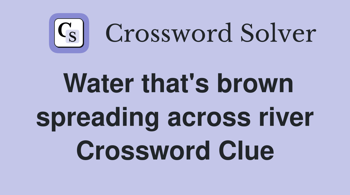 Water that's brown spreading across river Crossword Clue