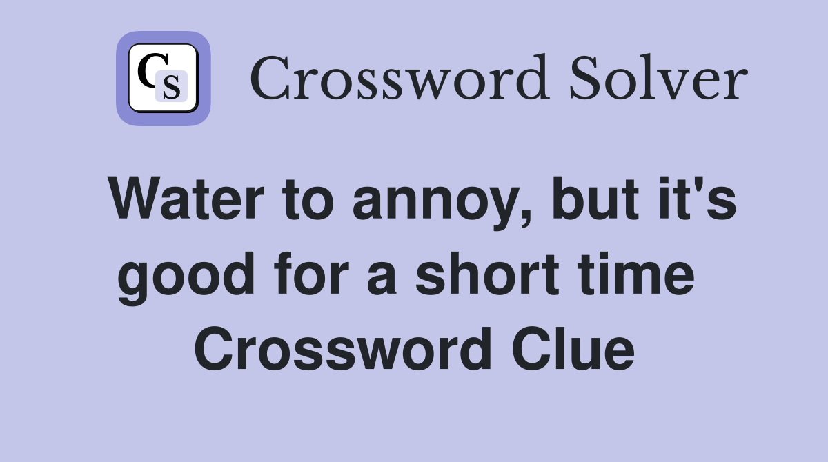 Water to annoy, but it's good for a short time  Crossword Clue