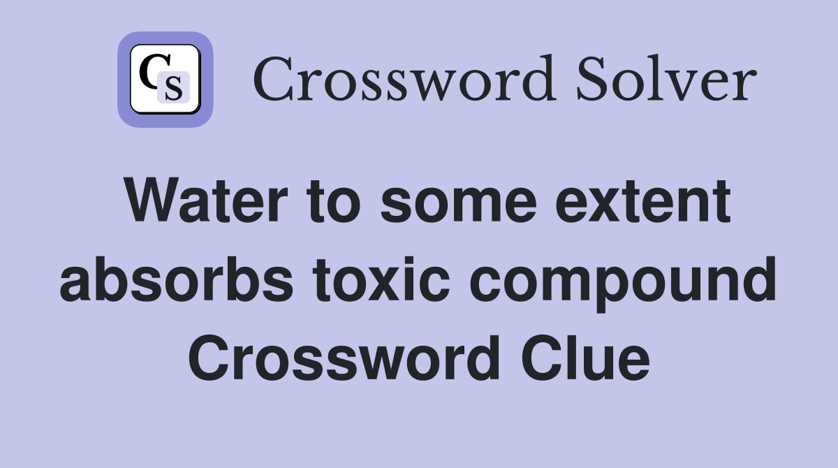 Water to some extent absorbs toxic compound Crossword Clue