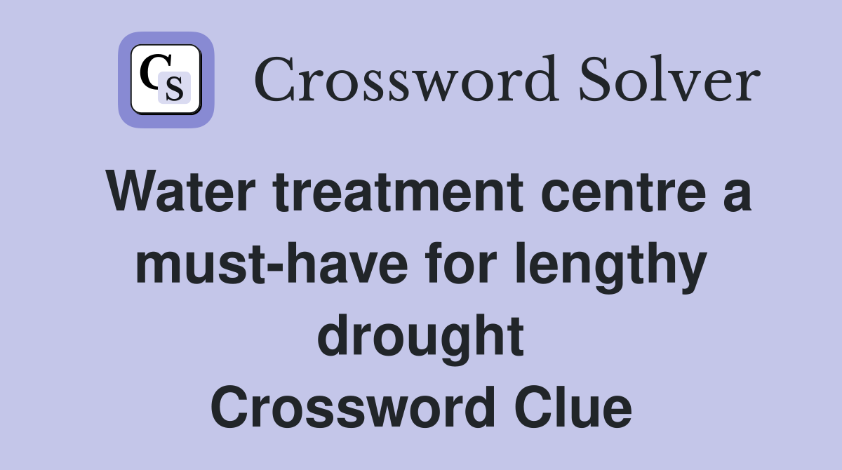Water treatment centre a must-have for lengthy drought Crossword Clue