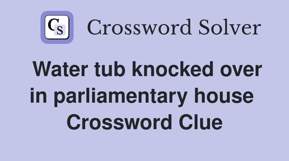 Water tub knocked over in parliamentary house  Crossword Clue