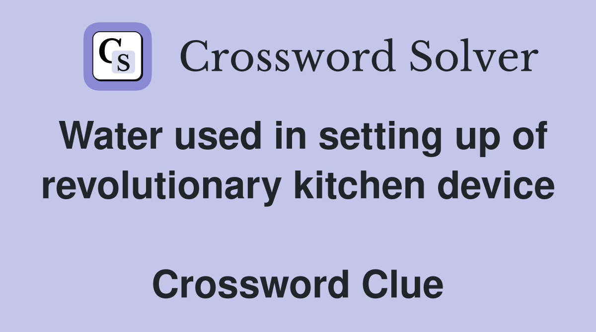 Water used in setting up of revolutionary kitchen device  Crossword Clue