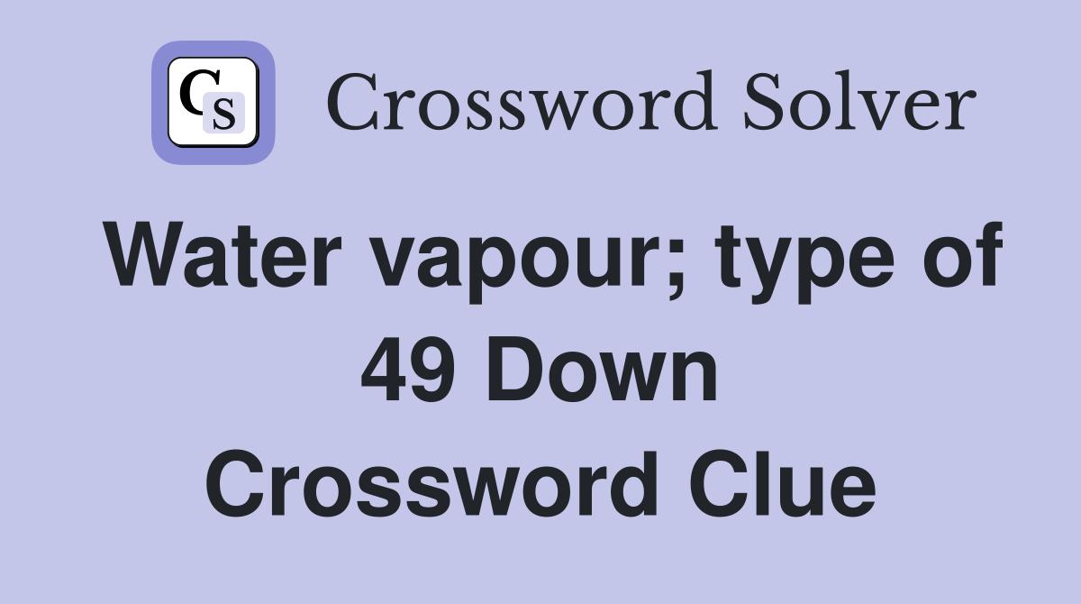 Water vapour; type of 49 Down Crossword Clue