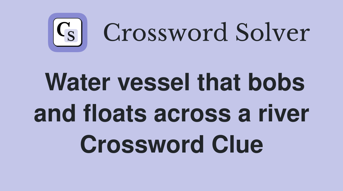Water vessel that bobs and floats across a river Crossword Clue