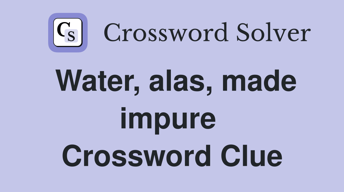 Water, alas, made impure  Crossword Clue