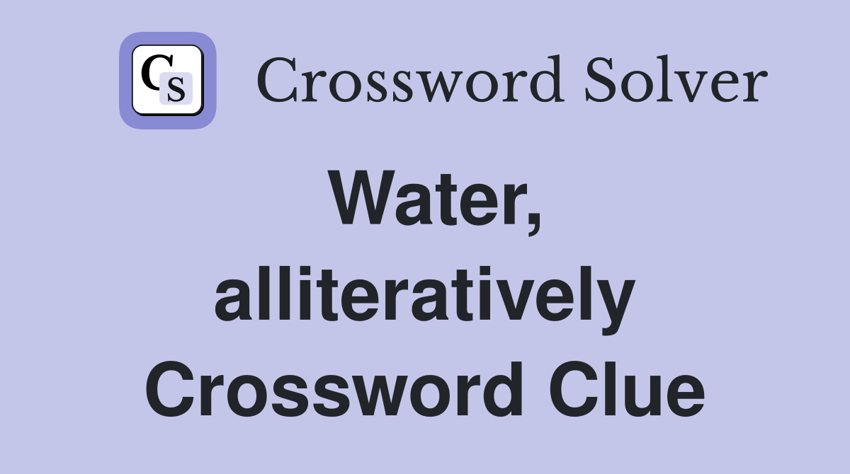 Water, alliteratively Crossword Clue