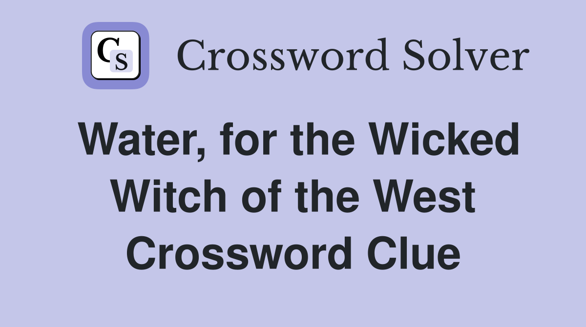 Water, for the Wicked Witch of the West Crossword Clue