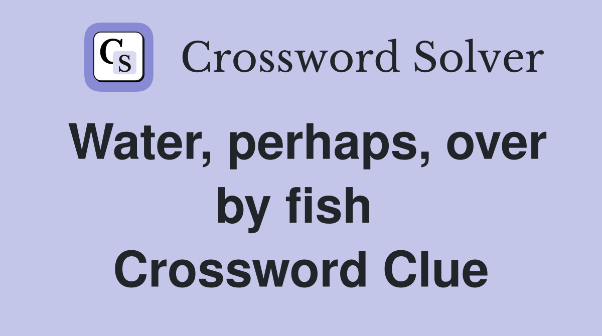 Water, perhaps, over by fish  Crossword Clue