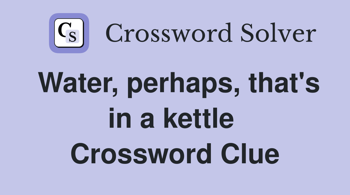 Water, perhaps, that's in a kettle  Crossword Clue