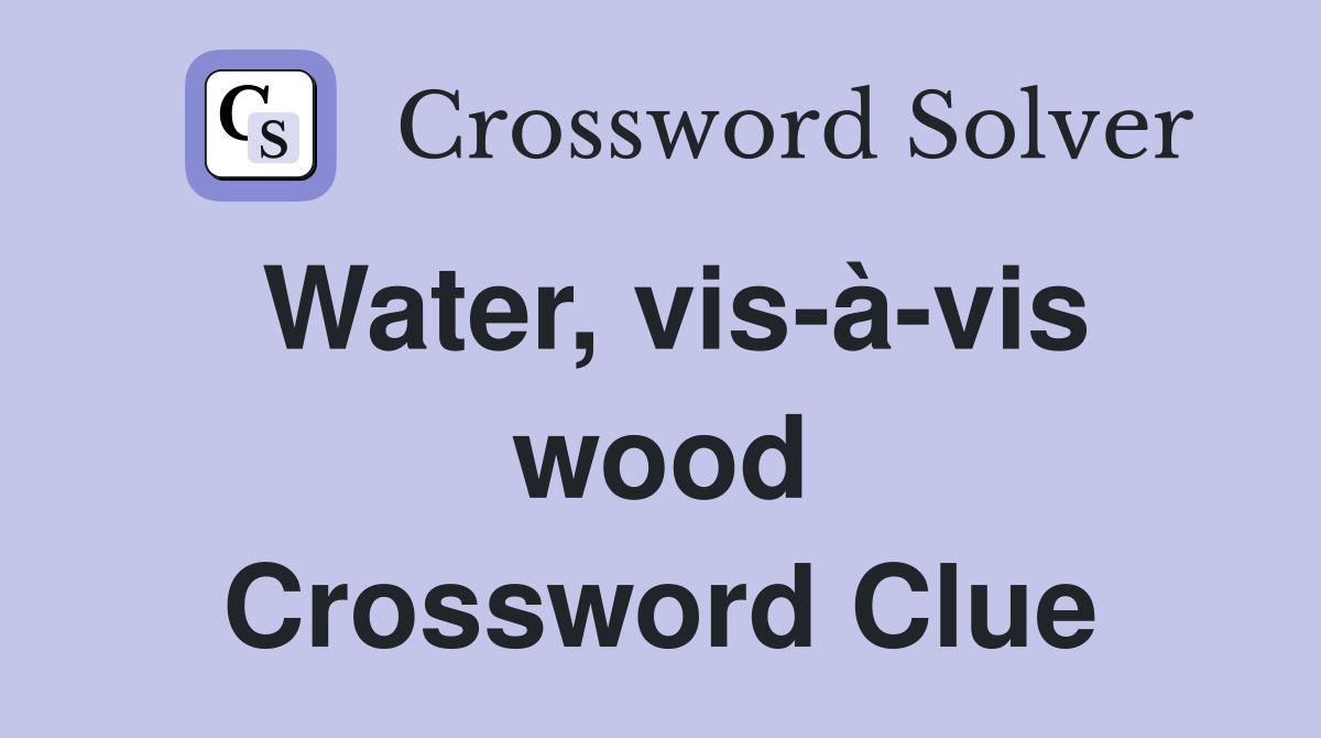 Water, vis-à-vis wood Crossword Clue