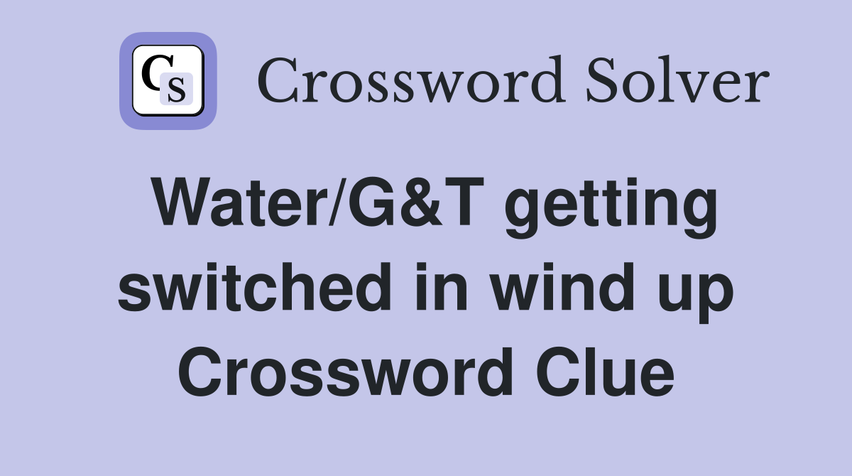 Water/G&T getting switched in wind up Crossword Clue
