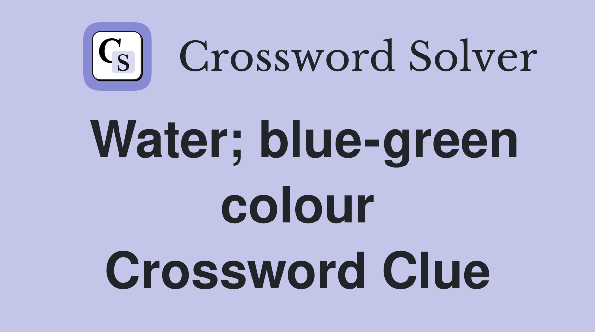 Water; blue-green colour Crossword Clue