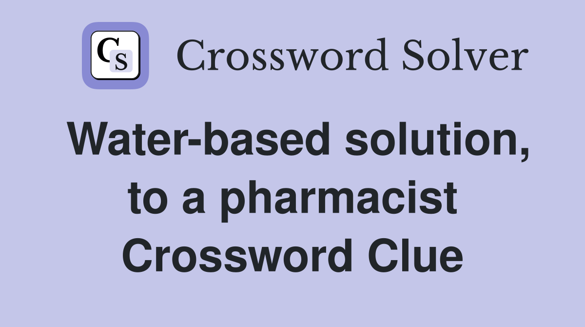 Water-based solution, to a pharmacist Crossword Clue