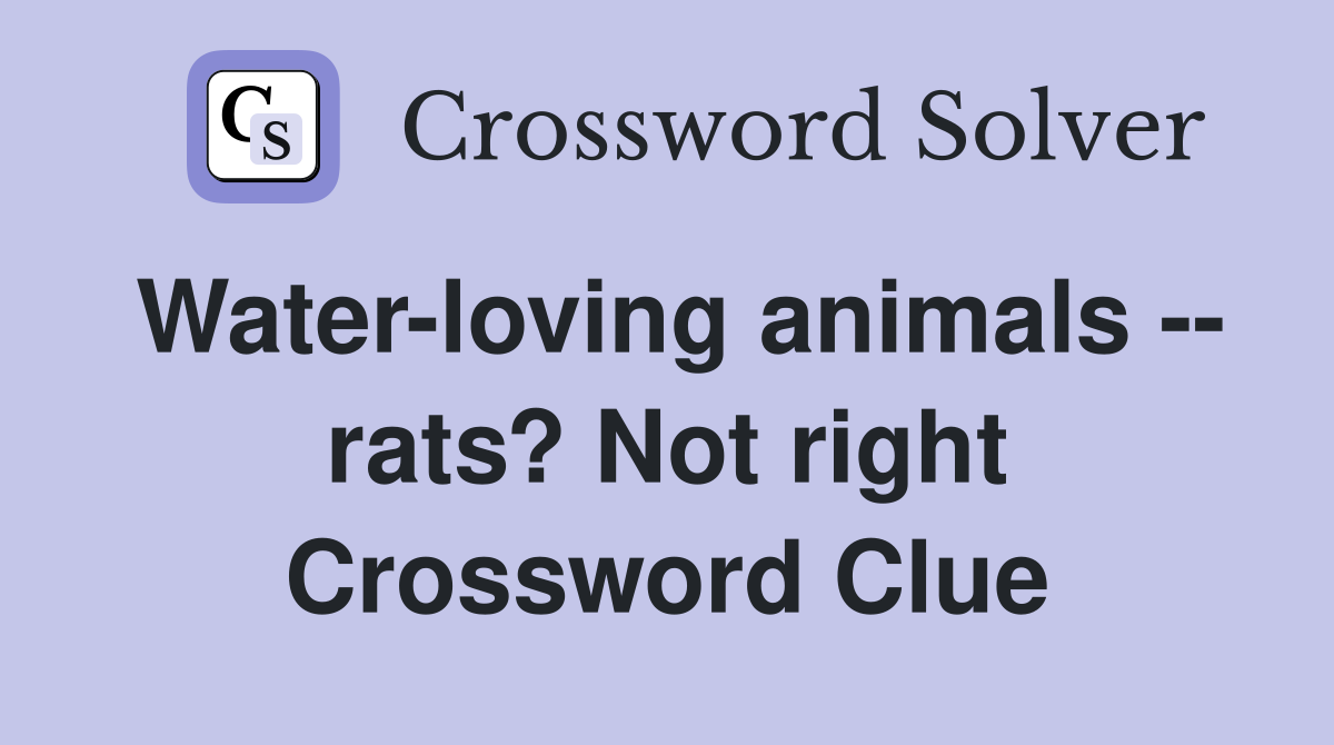 Water-loving animals -- rats? Not right Crossword Clue