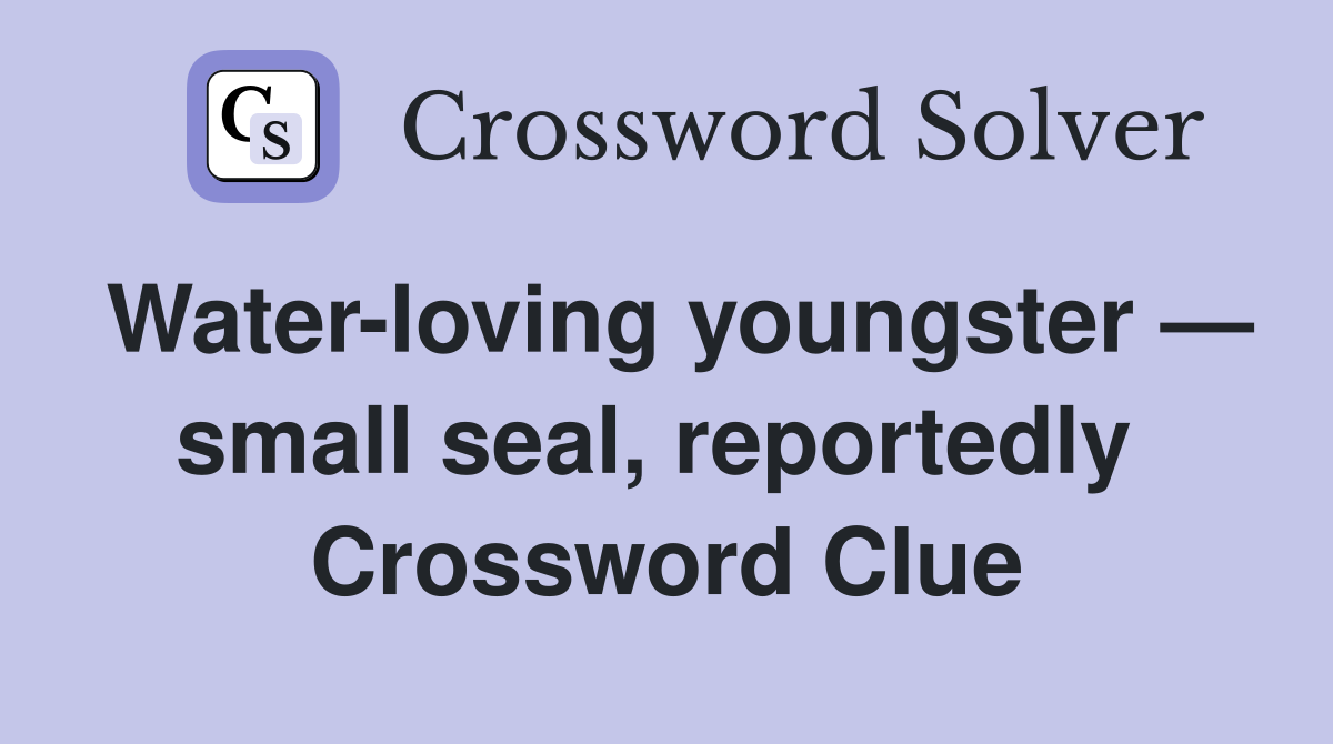 Water-loving youngster — small seal, reportedly  Crossword Clue