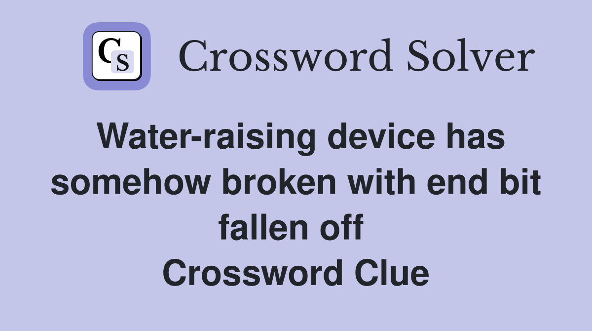Water-raising device has somehow broken with end bit fallen off  Crossword Clue