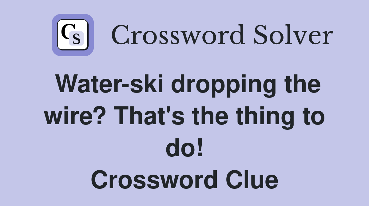 Water-ski dropping the wire? That's the thing to do! Crossword Clue