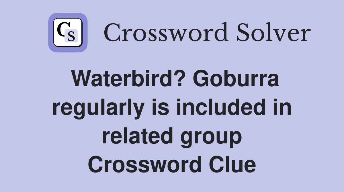 Waterbird? Goburra regularly is included in related group Crossword Clue