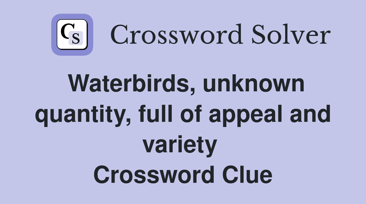Waterbirds, unknown quantity, full of appeal and variety  Crossword Clue