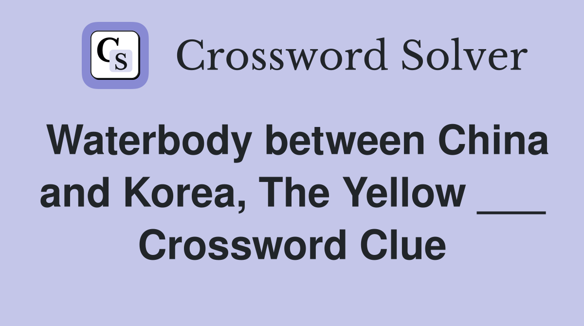 Waterbody between China and Korea, The Yellow ___ Crossword Clue
