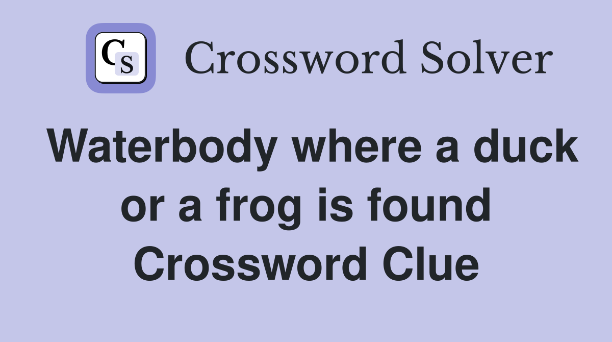 Waterbody where a duck or a frog is found Crossword Clue