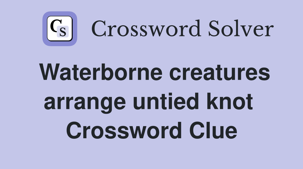 Waterborne creatures arrange untied knot  Crossword Clue