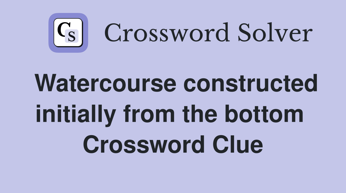 Watercourse constructed initially from the bottom  Crossword Clue