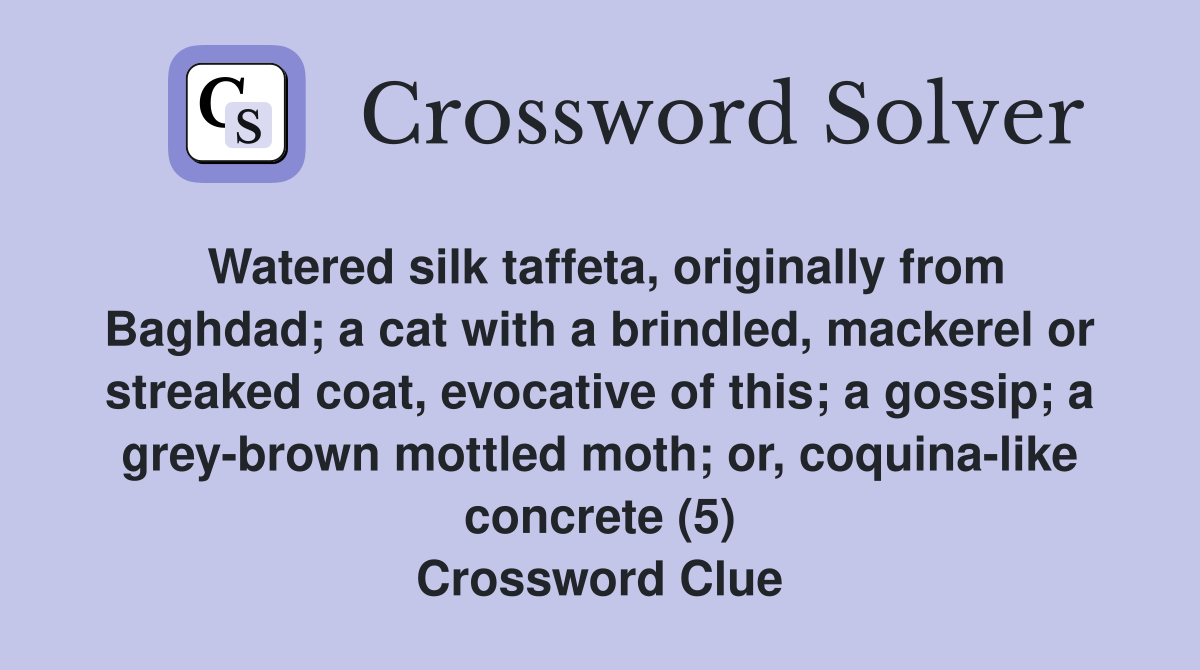 Watered silk taffeta, originally from Baghdad; a cat with a brindled, mackerel or streaked coat, evocative of this; a gossip; a grey-brown mottled moth; or, coquina-like concrete (5) Crossword Clue