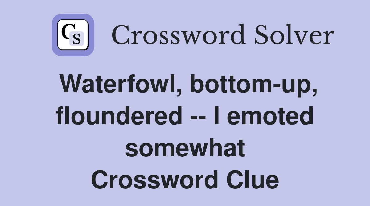 Waterfowl, bottom-up, floundered -- I emoted somewhat Crossword Clue